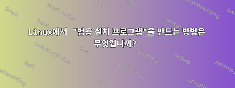 Linux에서 "범용 설치 프로그램"을 만드는 방법은 무엇입니까?