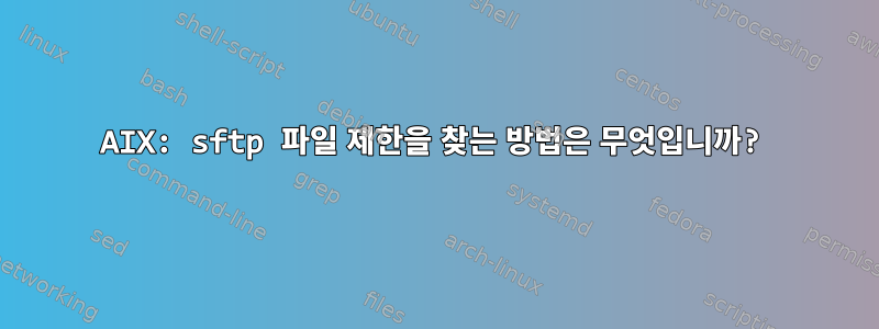 AIX: sftp 파일 제한을 찾는 방법은 무엇입니까?