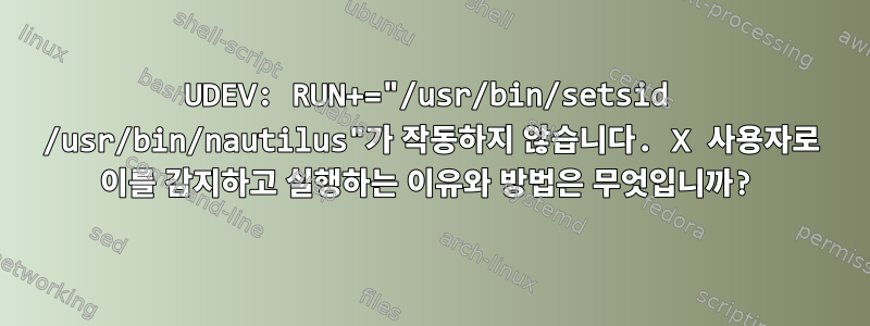 UDEV: RUN+="/usr/bin/setsid /usr/bin/nautilus"가 작동하지 않습니다. X 사용자로 이를 감지하고 실행하는 이유와 방법은 무엇입니까?