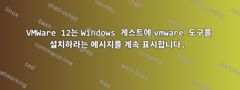 VMWare 12는 Windows 게스트에 vmware 도구를 설치하라는 메시지를 계속 표시합니다.