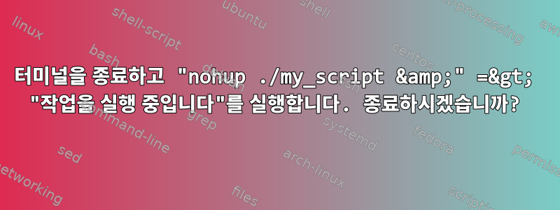 터미널을 종료하고 "nohup ./my_script &amp;" =&gt; "작업을 실행 중입니다"를 실행합니다. 종료하시겠습니까?