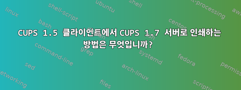 CUPS 1.5 클라이언트에서 CUPS 1.7 서버로 인쇄하는 방법은 무엇입니까?