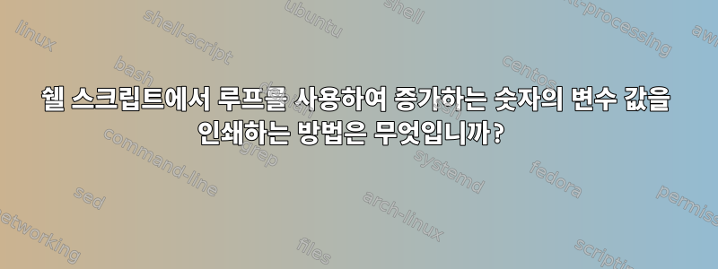 쉘 스크립트에서 루프를 사용하여 증가하는 숫자의 변수 값을 인쇄하는 방법은 무엇입니까?