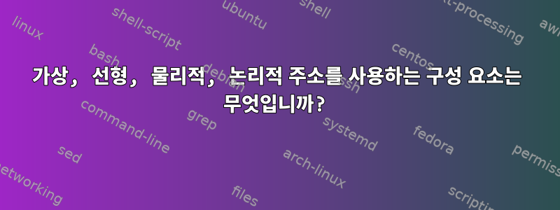 가상, 선형, 물리적, 논리적 주소를 사용하는 구성 요소는 무엇입니까?