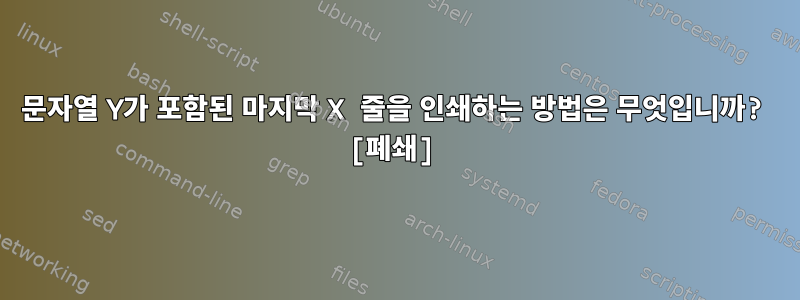 문자열 Y가 포함된 마지막 X 줄을 인쇄하는 방법은 무엇입니까? [폐쇄]