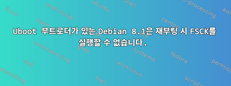 Uboot 부트로더가 있는 Debian 8.1은 재부팅 시 FSCK를 실행할 수 없습니다.