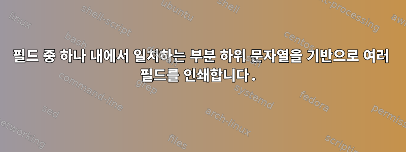 필드 중 하나 내에서 일치하는 부분 하위 문자열을 기반으로 여러 필드를 인쇄합니다.