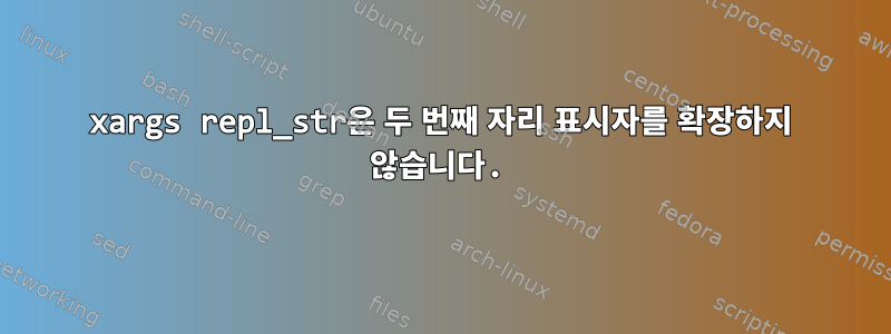 xargs repl_str은 두 번째 자리 표시자를 확장하지 않습니다.