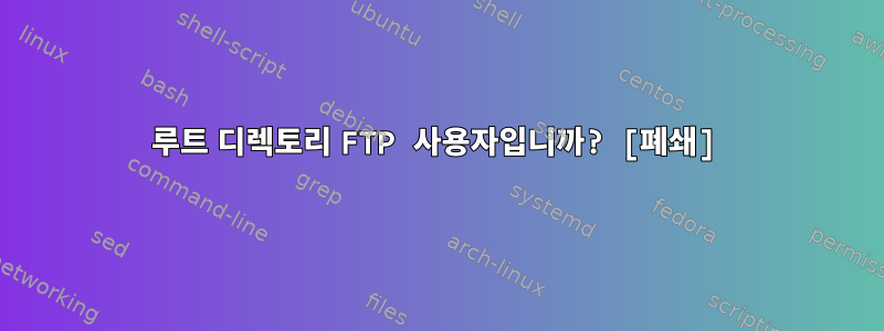 루트 디렉토리 FTP 사용자입니까? [폐쇄]