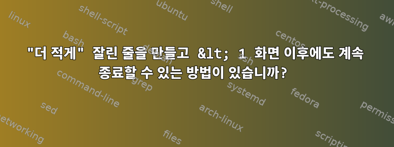 "더 적게" 잘린 줄을 만들고 &lt; 1 화면 이후에도 계속 종료할 수 있는 방법이 있습니까?