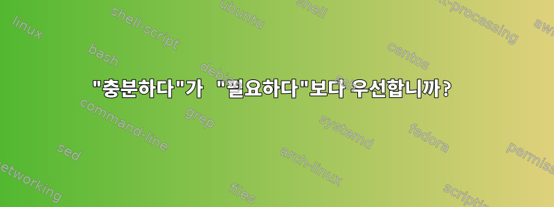 "충분하다"가 "필요하다"보다 우선합니까?