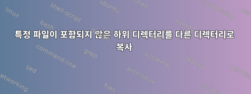 특정 파일이 포함되지 않은 하위 디렉터리를 다른 디렉터리로 복사