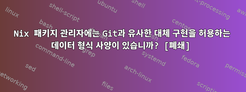 Nix 패키지 관리자에는 Git과 유사한 대체 구현을 허용하는 데이터 형식 사양이 있습니까? [폐쇄]