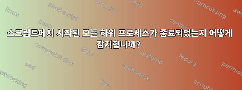 스크립트에서 시작된 모든 하위 프로세스가 종료되었는지 어떻게 감지합니까?