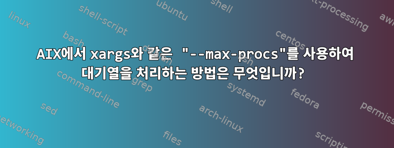 AIX에서 xargs와 같은 "--max-procs"를 사용하여 대기열을 처리하는 방법은 무엇입니까?