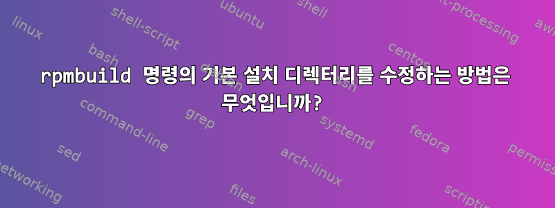 rpmbuild 명령의 기본 설치 디렉터리를 수정하는 방법은 무엇입니까?