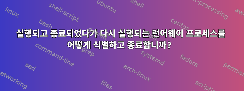 실행되고 종료되었다가 다시 실행되는 런어웨이 프로세스를 어떻게 식별하고 종료합니까?