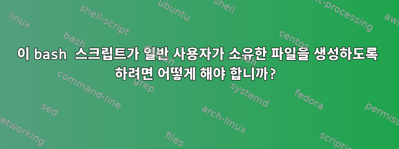 이 bash 스크립트가 일반 사용자가 소유한 파일을 생성하도록 하려면 어떻게 해야 합니까?