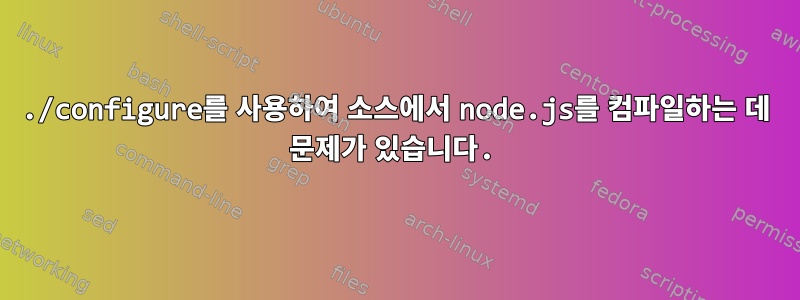 ./configure를 사용하여 소스에서 node.js를 컴파일하는 데 문제가 있습니다.