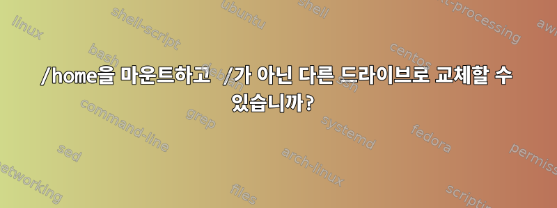 /home을 마운트하고 /가 아닌 다른 드라이브로 교체할 수 있습니까?