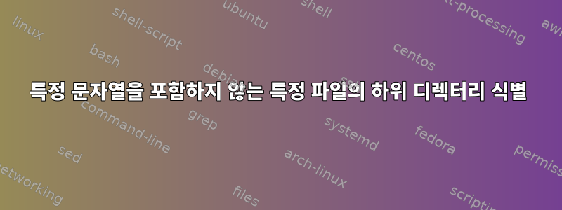 특정 문자열을 포함하지 않는 특정 파일의 하위 디렉터리 식별