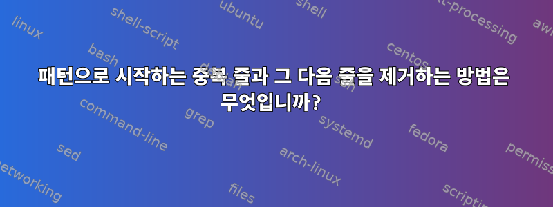 패턴으로 시작하는 중복 줄과 그 다음 줄을 제거하는 방법은 무엇입니까?