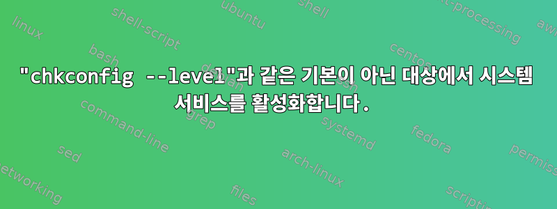 "chkconfig --level"과 같은 기본이 아닌 대상에서 시스템 서비스를 활성화합니다.