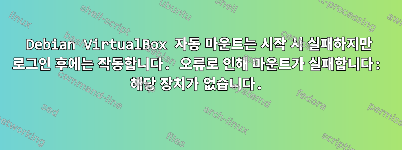 Debian VirtualBox 자동 마운트는 시작 시 실패하지만 로그인 후에는 작동합니다. 오류로 인해 마운트가 실패합니다: 해당 장치가 없습니다.