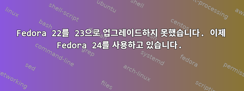 Fedora 22를 23으로 업그레이드하지 못했습니다. 이제 Fedora 24를 사용하고 있습니다.