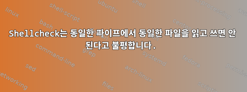 Shellcheck는 동일한 파이프에서 동일한 파일을 읽고 쓰면 안 된다고 불평합니다.