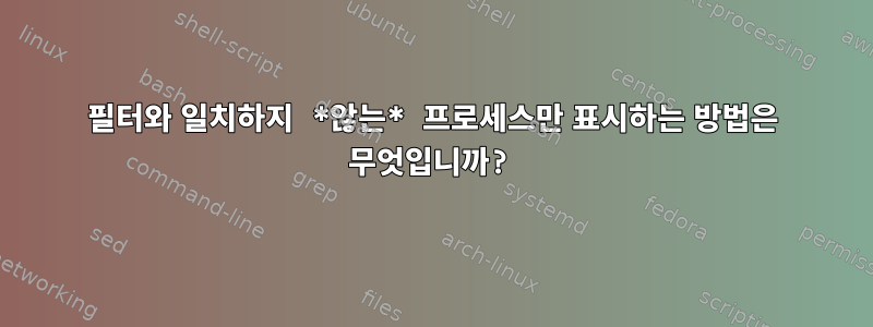 필터와 일치하지 *않는* 프로세스만 표시하는 방법은 무엇입니까?