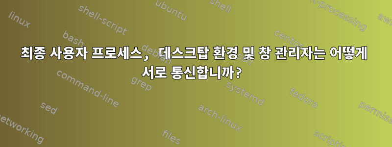 최종 사용자 프로세스, 데스크탑 환경 및 창 관리자는 어떻게 서로 통신합니까?