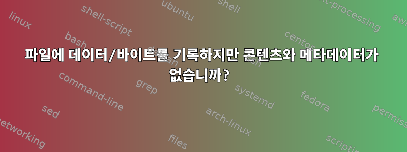 파일에 데이터/바이트를 기록하지만 콘텐츠와 메타데이터가 없습니까?