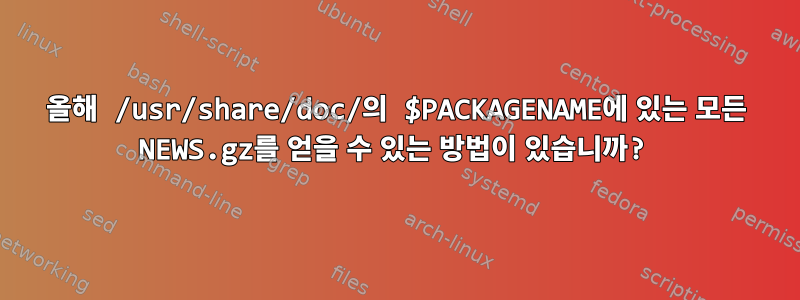 올해 /usr/share/doc/의 $PACKAGENAME에 있는 모든 NEWS.gz를 얻을 수 있는 방법이 있습니까?