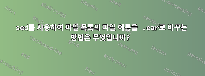 sed를 사용하여 파일 목록의 파일 이름을 .ear로 바꾸는 방법은 무엇입니까?