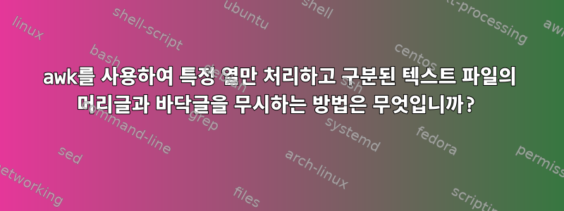 awk를 사용하여 특정 열만 처리하고 구분된 텍스트 파일의 머리글과 바닥글을 무시하는 방법은 무엇입니까?