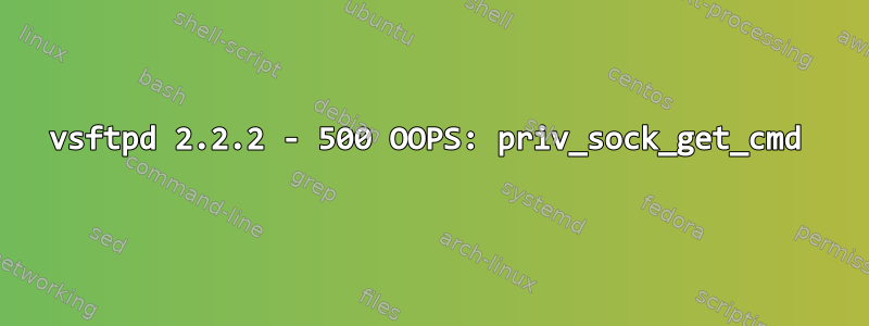 vsftpd 2.2.2 - 500 OOPS: priv_sock_get_cmd