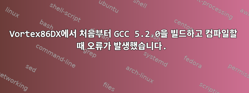 Vortex86DX에서 처음부터 GCC 5.2.0을 빌드하고 컴파일할 때 오류가 발생했습니다.