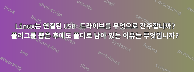 Linux는 연결된 USB 드라이브를 무엇으로 간주합니까? 플러그를 뽑은 후에도 폴더로 남아 있는 이유는 무엇입니까?