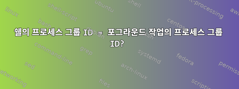 쉘의 프로세스 그룹 ID = 포그라운드 작업의 프로세스 그룹 ID?