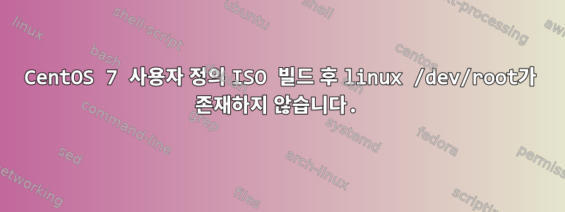 CentOS 7 사용자 정의 ISO 빌드 후 linux /dev/root가 존재하지 않습니다.