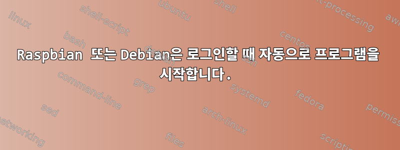 Raspbian 또는 Debian은 로그인할 때 자동으로 프로그램을 시작합니다.