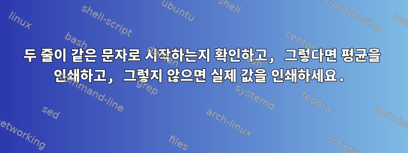 두 줄이 같은 문자로 시작하는지 확인하고, 그렇다면 평균을 인쇄하고, 그렇지 않으면 실제 값을 인쇄하세요.