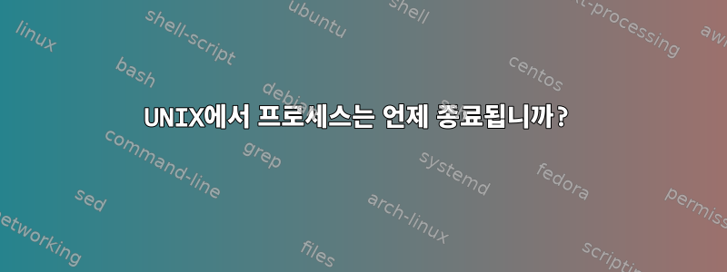 UNIX에서 프로세스는 언제 종료됩니까?