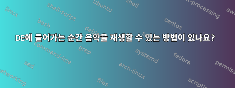 DE에 들어가는 순간 음악을 재생할 수 있는 방법이 있나요?