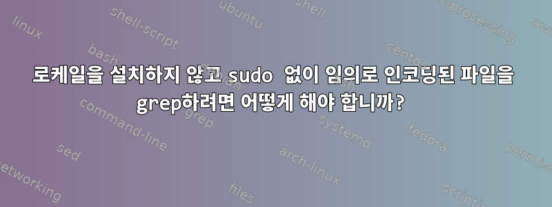 로케일을 설치하지 않고 sudo 없이 임의로 인코딩된 파일을 grep하려면 어떻게 해야 합니까?