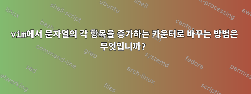 vim에서 문자열의 각 항목을 증가하는 카운터로 바꾸는 방법은 무엇입니까?