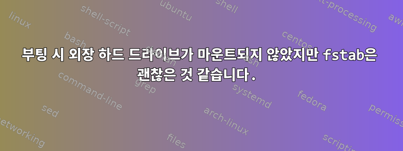 부팅 시 외장 하드 드라이브가 마운트되지 않았지만 fstab은 괜찮은 것 같습니다.