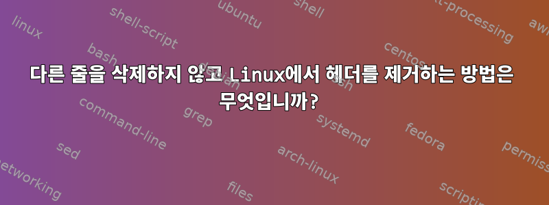 다른 줄을 삭제하지 않고 Linux에서 헤더를 제거하는 방법은 무엇입니까?