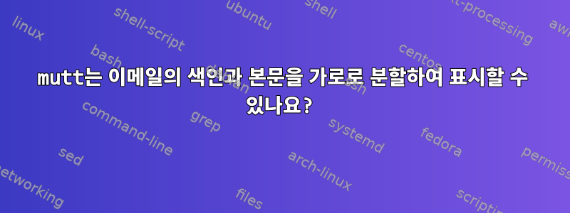 mutt는 이메일의 색인과 본문을 가로로 분할하여 표시할 수 있나요?